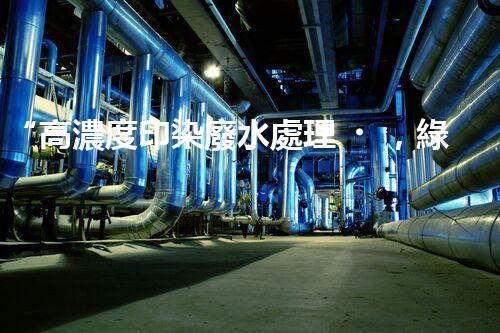 “高濃度印染廢水處理，綠色創(chuàng)新，凈享環(huán)保新篇章”